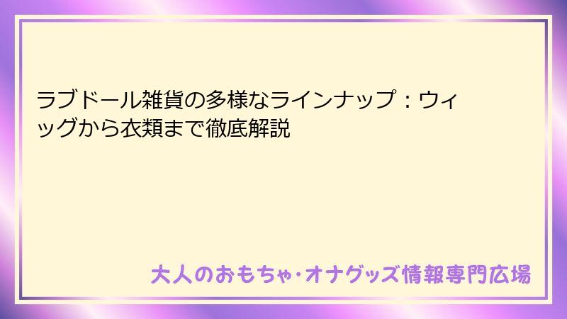 ラブドール雑貨の多様なラインナップ：ウィッグから衣類まで徹底解説