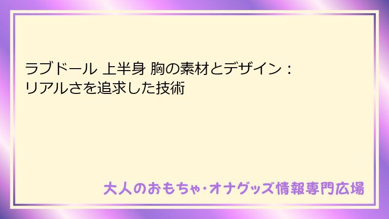 ラブドール 上半身 胸の素材とデザイン：リアルさを追求した技術