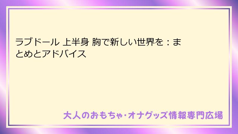 ラブドール 上半身 胸で新しい世界を：まとめとアドバイス