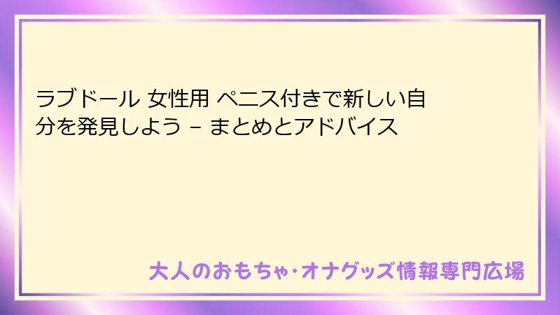ラブドール 女性用 ペニス付きで新しい自分を発見しよう – まとめとアドバイス