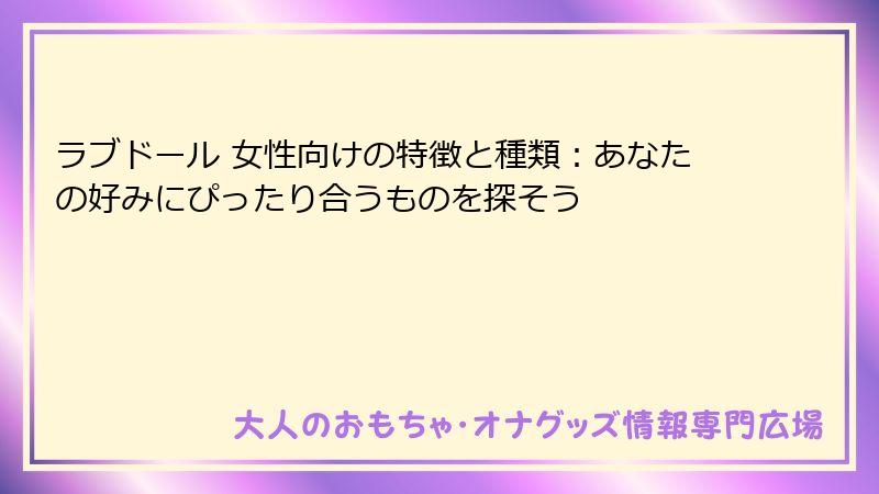 ラブドール 女性向けの特徴と種類:あなたの好みにぴったり合うものを探そう