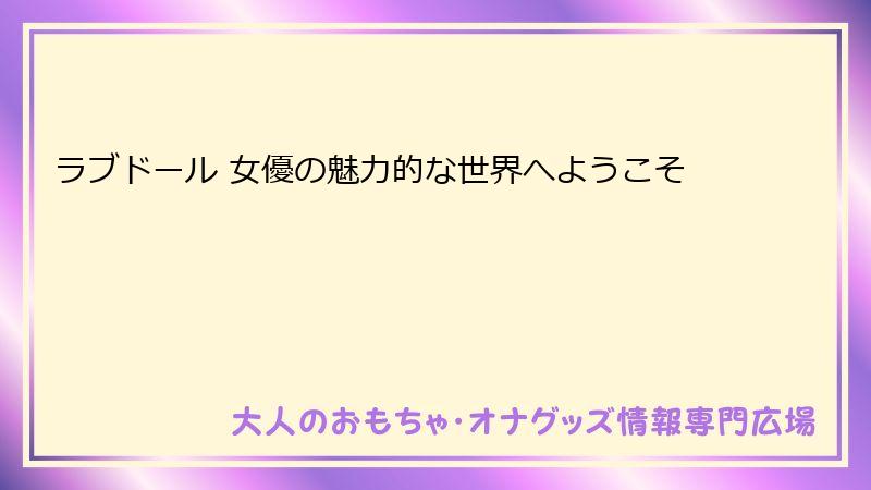 ラブドール 女優の魅力的な世界へようこそ