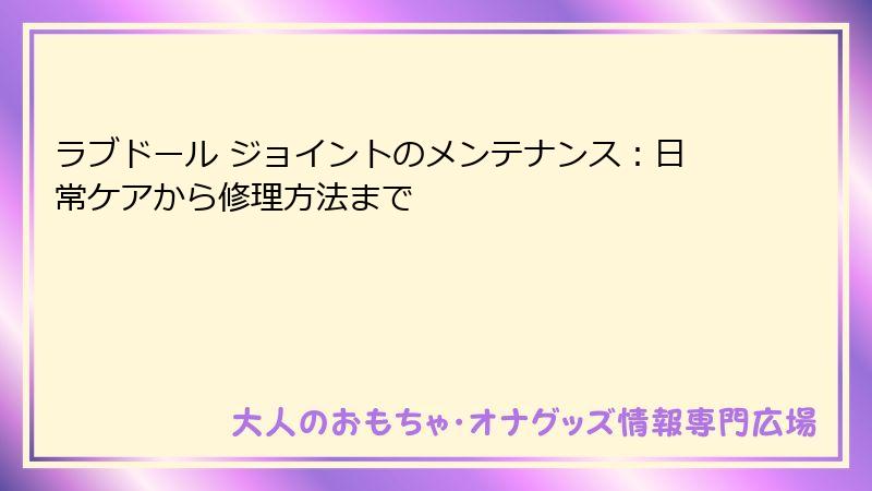ラブドール ジョイントのメンテナンス:日常ケアから修理方法まで
