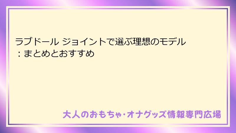 ラブドール ジョイントで選ぶ理想のモデル:まとめとおすすめ