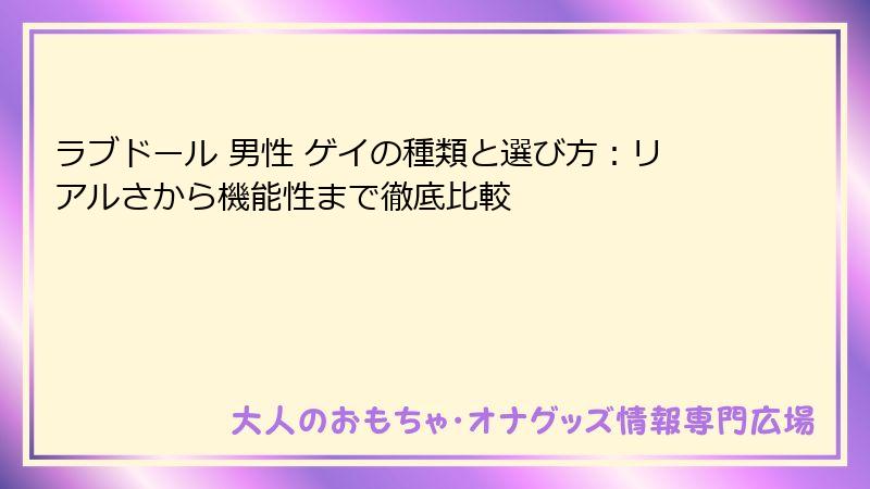 ラブドール 男性 ゲイの種類と選び方：リアルさから機能性まで徹底比較