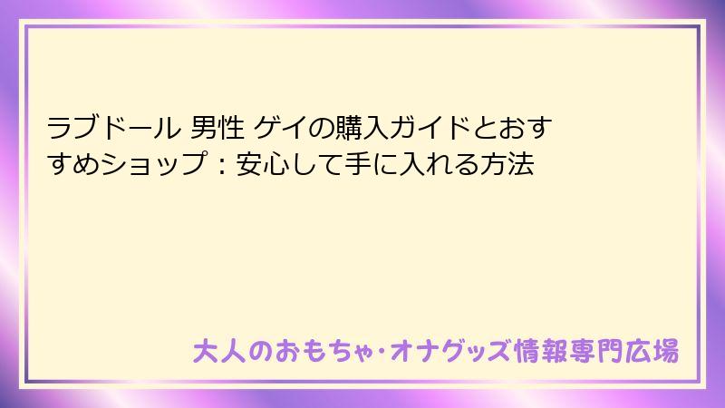 ラブドール 男性 ゲイの購入ガイドとおすすめショップ：安心して手に入れる方法
