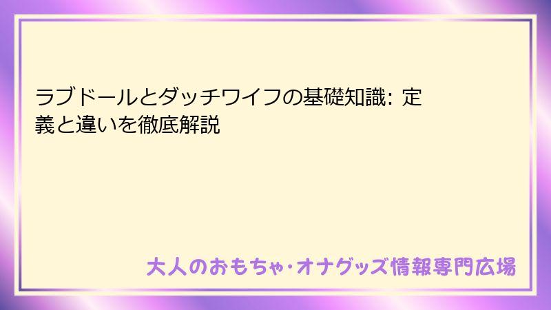 ラブドールとダッチワイフの基礎知識: 定義と違いを徹底解説