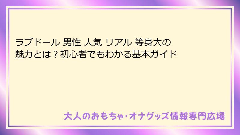 ラブドール 男性 人気 リアル 等身大の魅力とは？初心者でもわかる基本ガイド