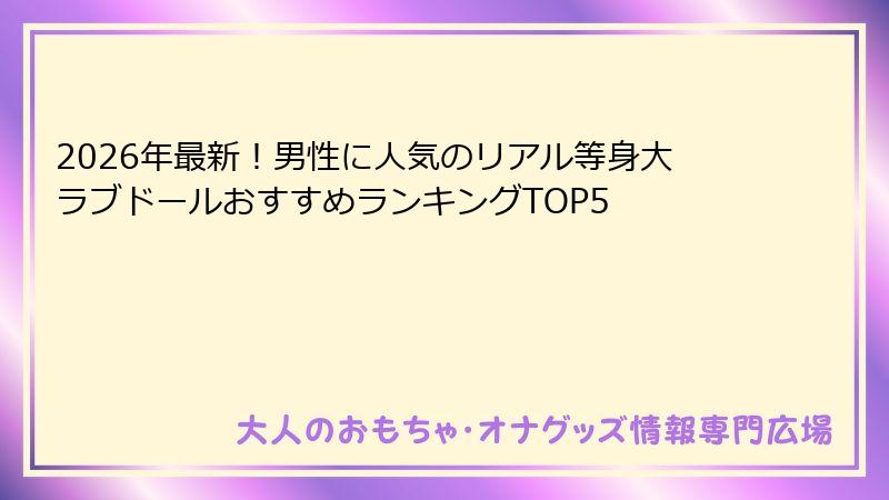 2026年最新！男性に人気のリアル等身大ラブドールおすすめランキングTOP5