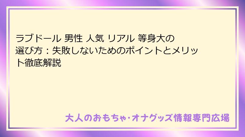 ラブドール 男性 人気 リアル 等身大の選び方：失敗しないためのポイントとメリット徹底解説