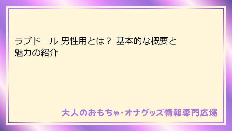 ラブドール 男性用とは？ 基本的な概要と魅力の紹介