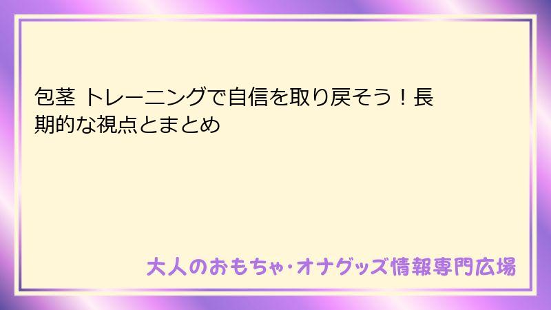包茎 トレーニングで自信を取り戻そう！長期的な視点とまとめ