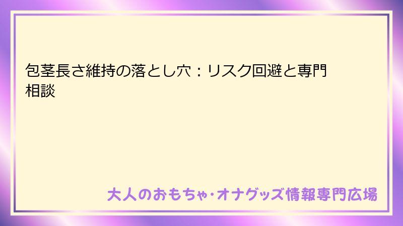 包茎長さ維持の落とし穴：リスク回避と専門相談