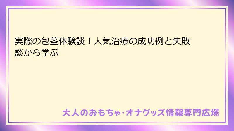 実際の包茎体験談！人気治療の成功例と失敗談から学ぶ