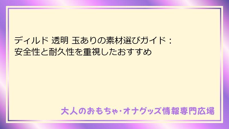 ディルド 透明 玉ありの素材選びガイド：安全性と耐久性を重視したおすすめ