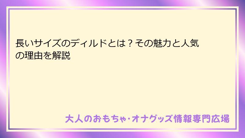 長いサイズのディルドとは？その魅力と人気の理由を解説
