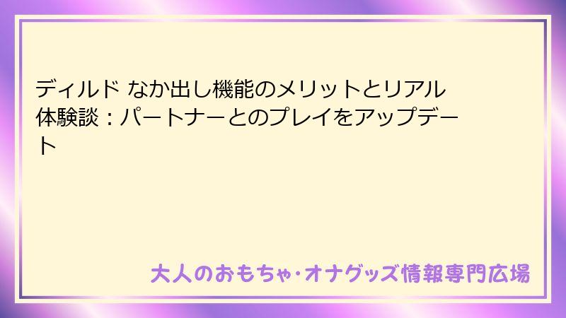ディルド なか出し機能のメリットとリアル体験談：パートナーとのプレイをアップデート