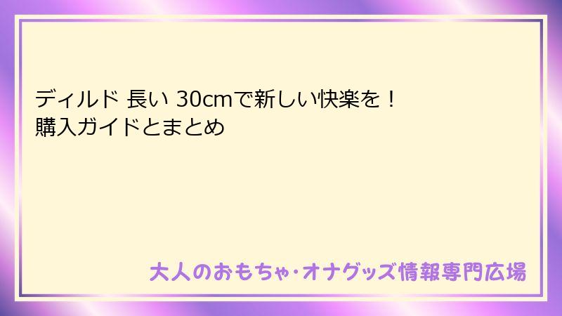 ディルド 長い 30cmで新しい快楽を！購入ガイドとまとめ
