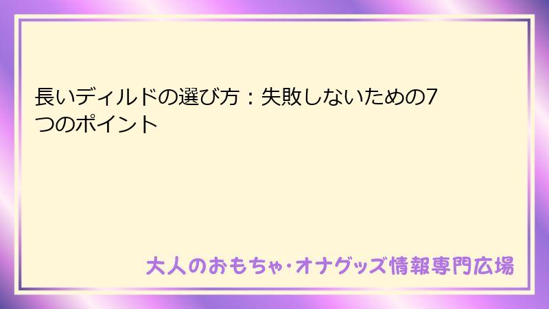 長いディルドの選び方：失敗しないための7つのポイント