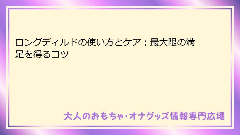 ロングディルドの使い方とケア：最大限の満足を得るコツ