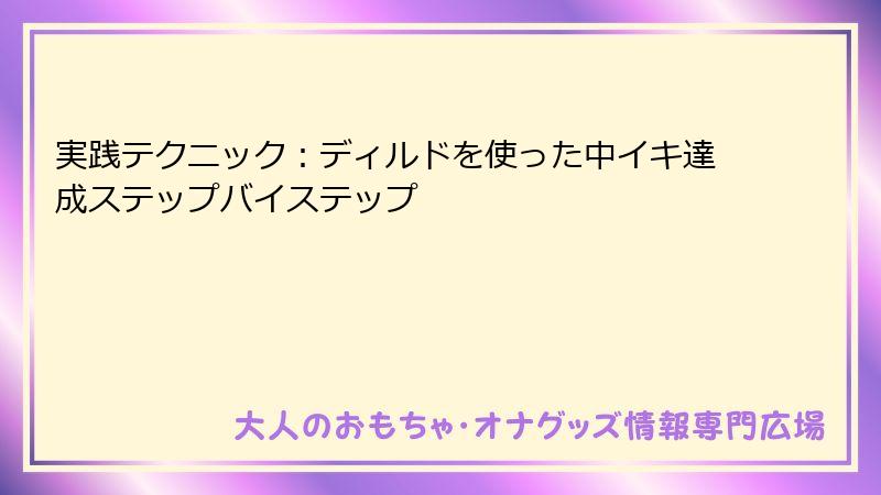 実践テクニック：ディルドを使った中イキ達成ステップバイステップ