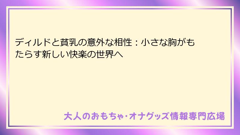 ディルドと貧乳の意外な相性：小さな胸がもたらす新しい快楽の世界へ