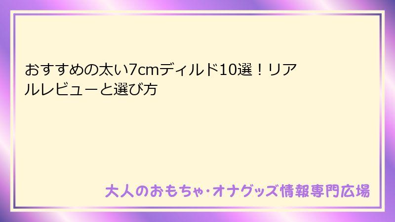 おすすめの太い7cmディルド10選！リアルレビューと選び方