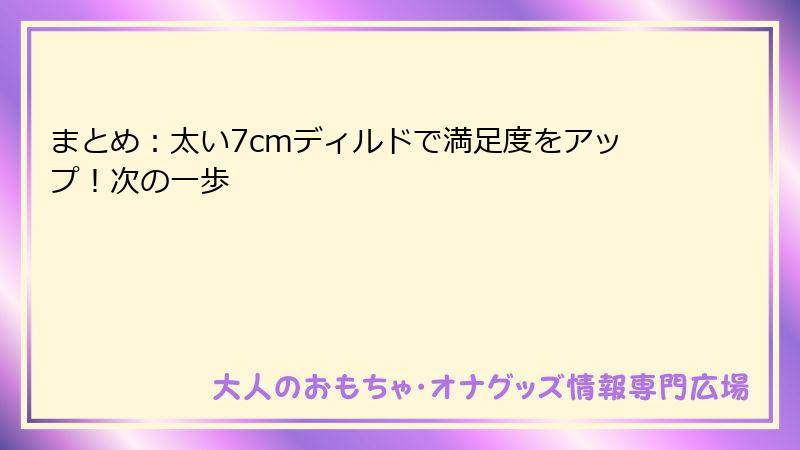 まとめ：太い7cmディルドで満足度をアップ！次の一歩