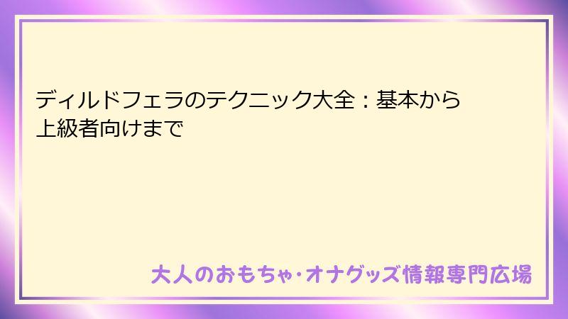 ディルドフェラのテクニック大全：基本から上級者向けまで