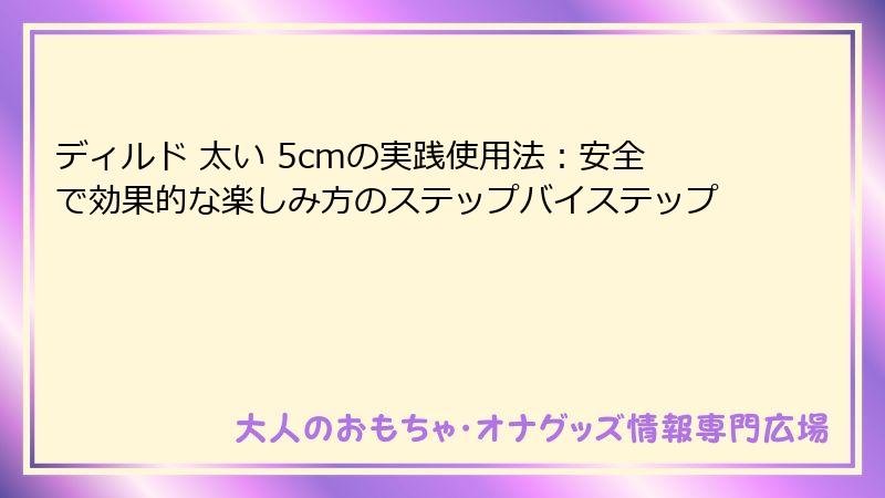 ディルド 太い 5cmの実践使用法：安全で効果的な楽しみ方のステップバイステップ