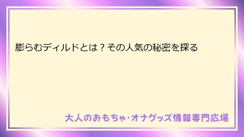 膨らむディルドとは？その人気の秘密を探る