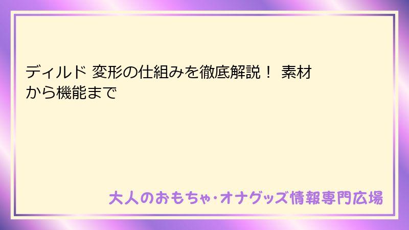 ディルド 変形の仕組みを徹底解説! 素材から機能まで