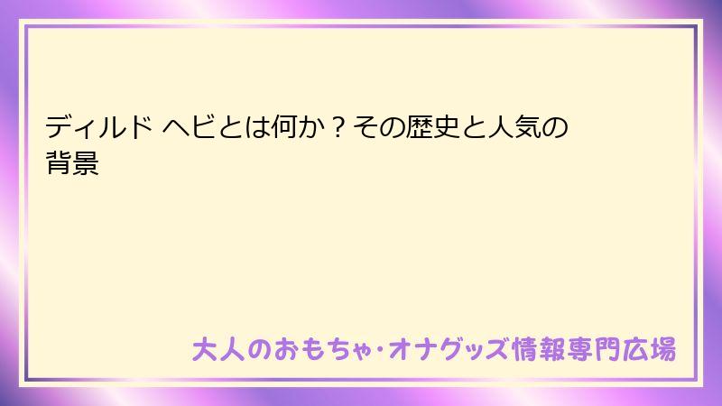 ディルド ヘビとは何か?その歴史と人気の背景