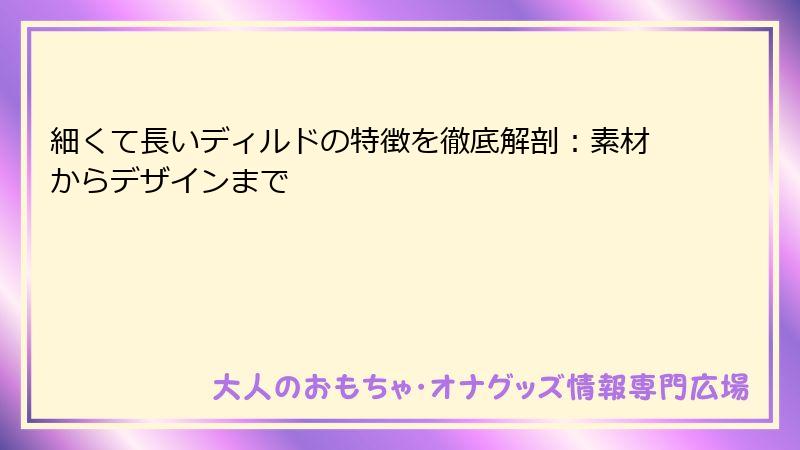 細くて長いディルドの特徴を徹底解剖:素材からデザインまで