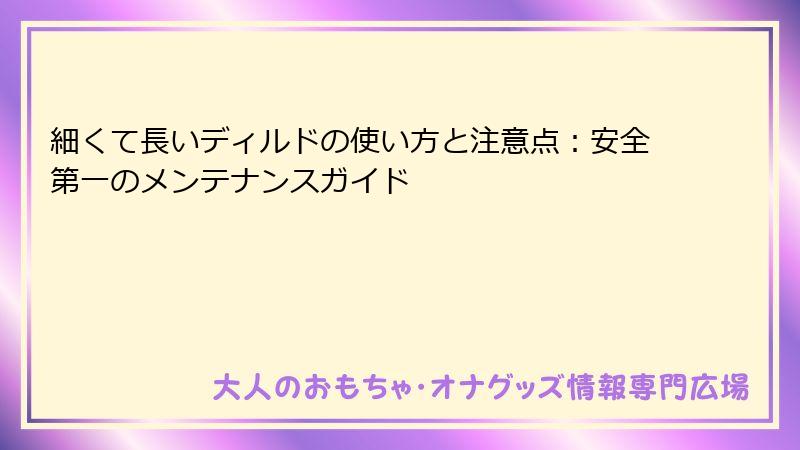 細くて長いディルドの使い方と注意点:安全第一のメンテナンスガイド