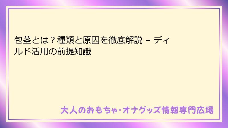包茎とは?種類と原因を徹底解説 – ディルド活用の前提知識