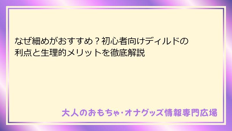 なぜ細めがおすすめ？初心者向けディルドの利点と生理的メリットを徹底解説
