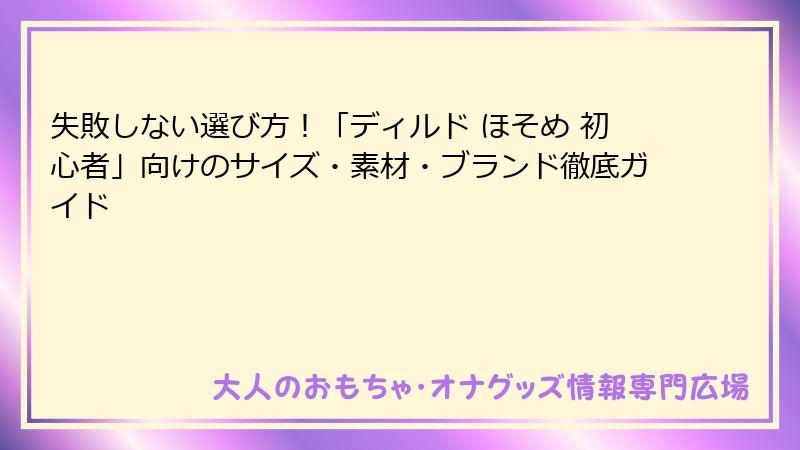 失敗しない選び方！「ディルド ほそめ 初心者」向けのサイズ・素材・ブランド徹底ガイド