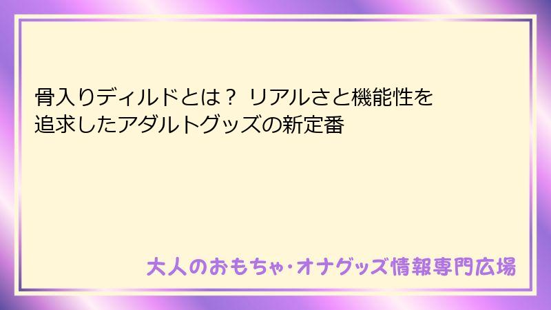 骨入りディルドとは？ リアルさと機能性を追求したアダルトグッズの新定番