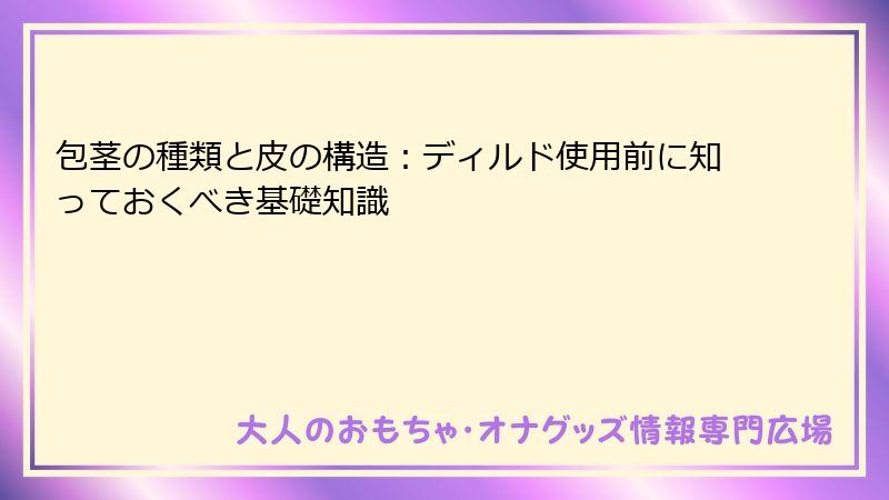 包茎の種類と皮の構造：ディルド使用前に知っておくべき基礎知識
