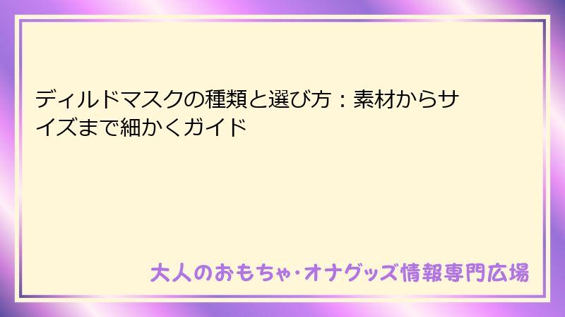 ディルドマスクの種類と選び方：素材からサイズまで細かくガイド