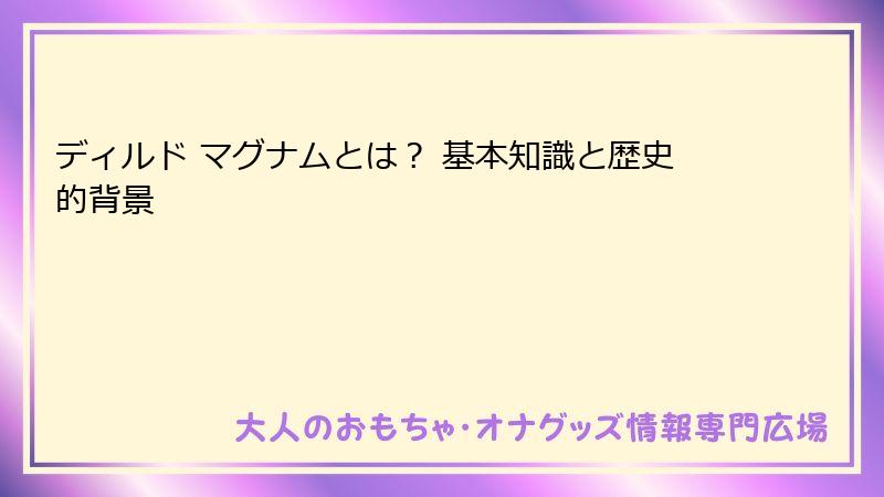 ディルド マグナムとは？ 基本知識と歴史的背景