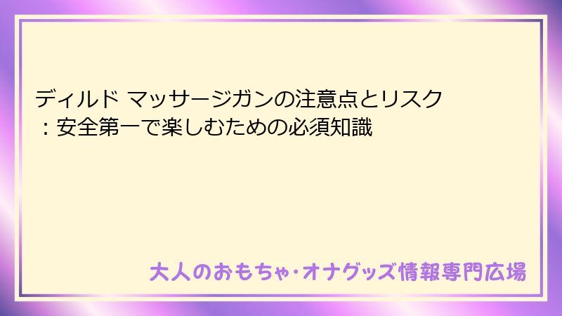 ディルド マッサージガンの注意点とリスク：安全第一で楽しむための必須知識