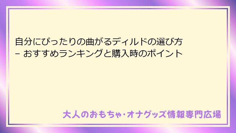 自分にぴったりの曲がるディルドの選び方 – おすすめランキングと購入時のポイント