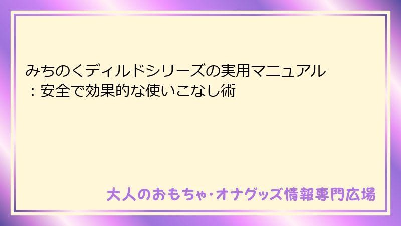 みちのくディルドシリーズの実用マニュアル:安全で効果的な使いこなし術