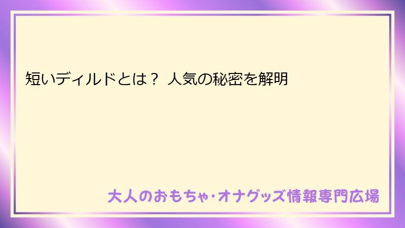 短いディルドとは？ 人気の秘密を解明
