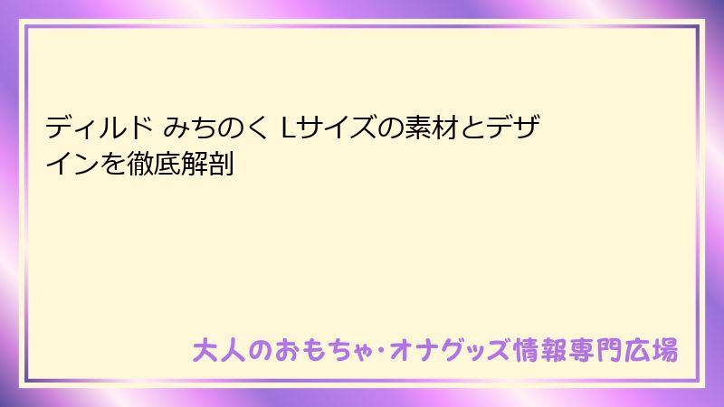 ディルド みちのく Lサイズの素材とデザインを徹底解剖