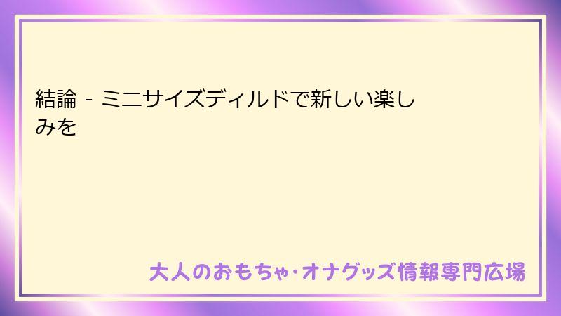結論 - ミニサイズディルドで新しい楽しみを