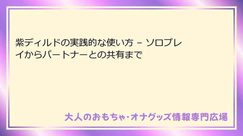 紫ディルドの実践的な使い方 – ソロプレイからパートナーとの共有まで