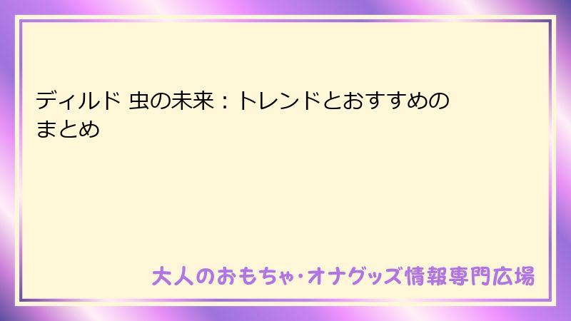 ディルド 虫の未来:トレンドとおすすめのまとめ